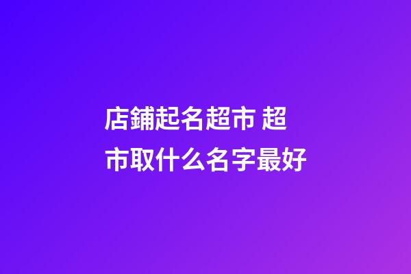 店鋪起名超市 超市取什么名字最好-第1張-店鋪起名-玄機派